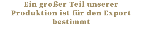 Ein großer Teil unserer Produktion ist für den Export bestimmt 