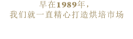 早在1989年， 我们就一直精心打造烘培市场 